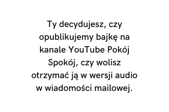 Ty decydujesz czy opublikujemy bajkę na kanale YouTube Pokój Spokój czy wolisz otrzymać ją w wersji audio w wiadomości mailowej