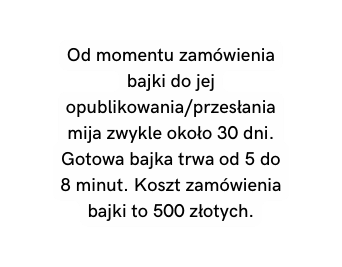 Od momentu zamówienia bajki do jej opublikowania przesłania mija zwykle około 30 dni Gotowa bajka trwa od 5 do 8 minut Koszt zamówienia bajki to 500 złotych
